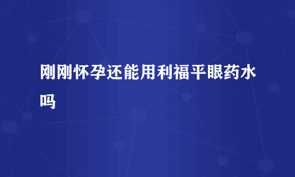 刚刚怀孕还能用利福平眼药水吗