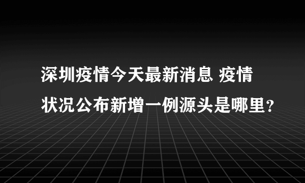 深圳疫情今天最新消息 疫情状况公布新增一例源头是哪里？