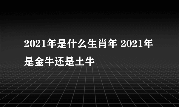 2021年是什么生肖年 2021年是金牛还是土牛