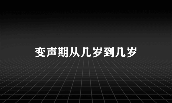 变声期从几岁到几岁