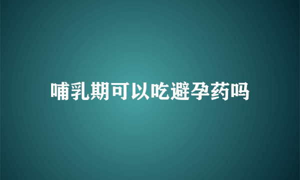 哺乳期可以吃避孕药吗