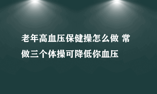 老年高血压保健操怎么做 常做三个体操可降低你血压