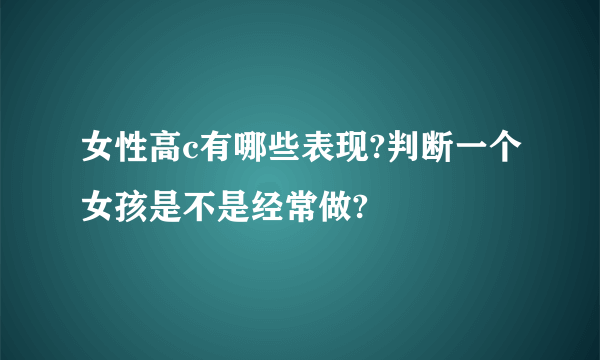 女性高c有哪些表现?判断一个女孩是不是经常做?