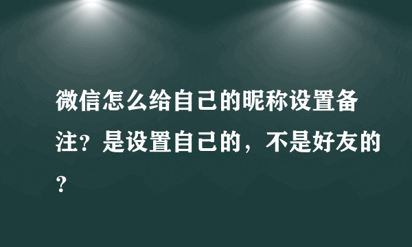 微信怎么给自己的昵称设置备注？是设置自己的，不是好友的？