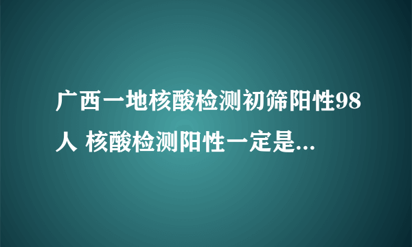 广西一地核酸检测初筛阳性98人 核酸检测阳性一定是新冠病毒吗？