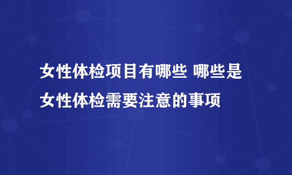 女性体检项目有哪些 哪些是女性体检需要注意的事项