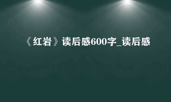 《红岩》读后感600字_读后感