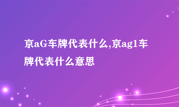 京aG车牌代表什么,京ag1车牌代表什么意思