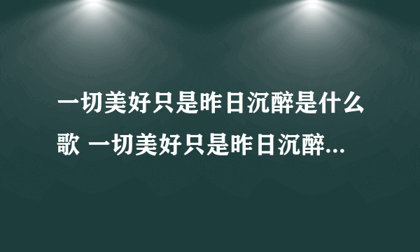 一切美好只是昨日沉醉是什么歌 一切美好只是昨日沉醉是什么歌曲