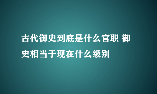 古代御史到底是什么官职 御史相当于现在什么级别