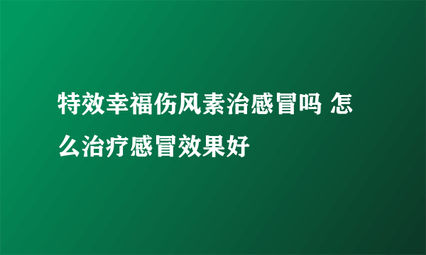 特效幸福伤风素治感冒吗 怎么治疗感冒效果好