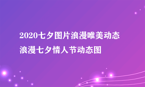 2020七夕图片浪漫唯美动态 浪漫七夕情人节动态图