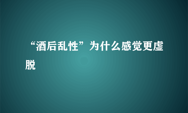 “酒后乱性”为什么感觉更虚脱