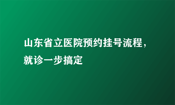 山东省立医院预约挂号流程，就诊一步搞定