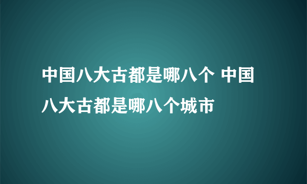 中国八大古都是哪八个 中国八大古都是哪八个城市