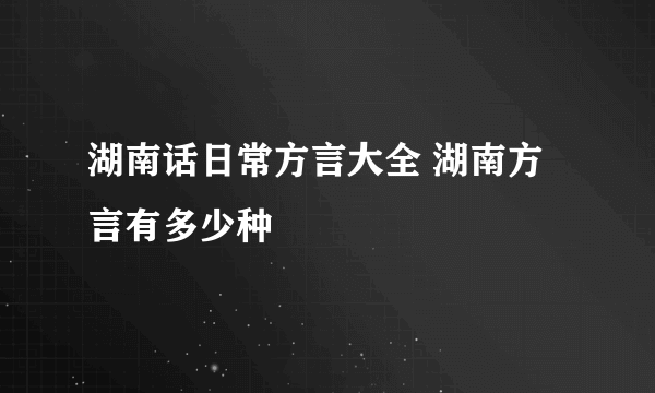 湖南话日常方言大全 湖南方言有多少种