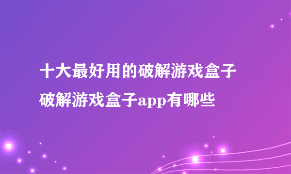 十大最好用的破解游戏盒子 破解游戏盒子app有哪些