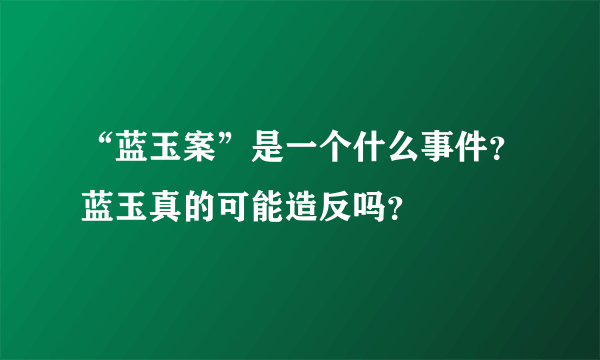 “蓝玉案”是一个什么事件？蓝玉真的可能造反吗？