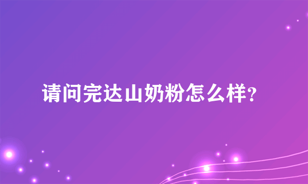 请问完达山奶粉怎么样？