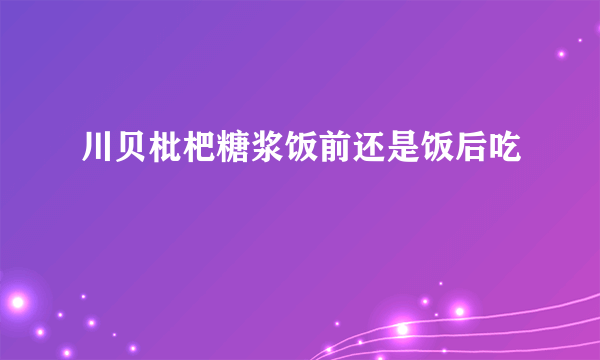 川贝枇杷糖浆饭前还是饭后吃