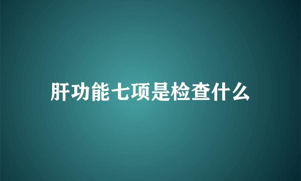 肝功能七项是检查什么