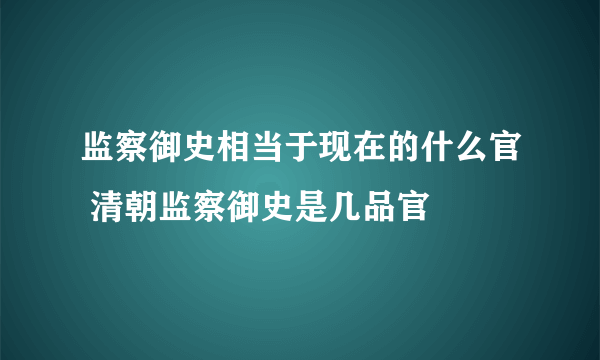 监察御史相当于现在的什么官 清朝监察御史是几品官