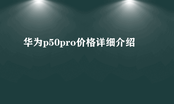 华为p50pro价格详细介绍