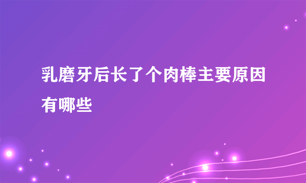 乳磨牙后长了个肉棒主要原因有哪些