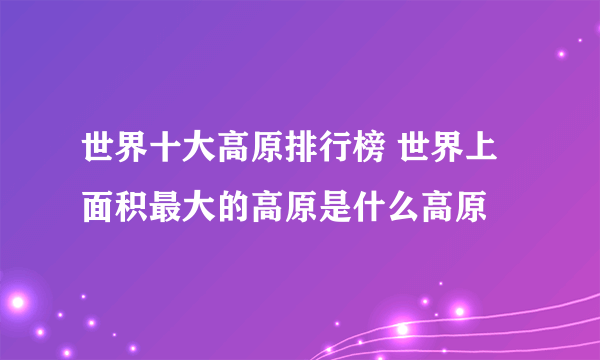 世界十大高原排行榜 世界上面积最大的高原是什么高原