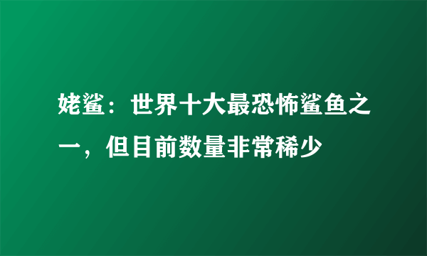 姥鲨：世界十大最恐怖鲨鱼之一，但目前数量非常稀少