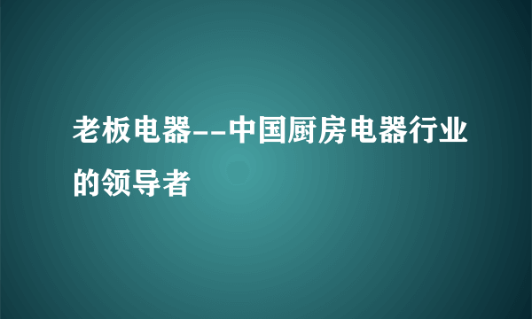 老板电器--中国厨房电器行业的领导者