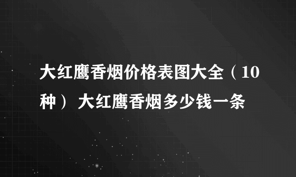 大红鹰香烟价格表图大全（10种） 大红鹰香烟多少钱一条