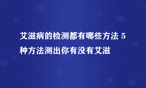 艾滋病的检测都有哪些方法 5种方法测出你有没有艾滋