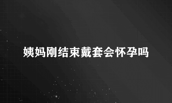 姨妈刚结束戴套会怀孕吗