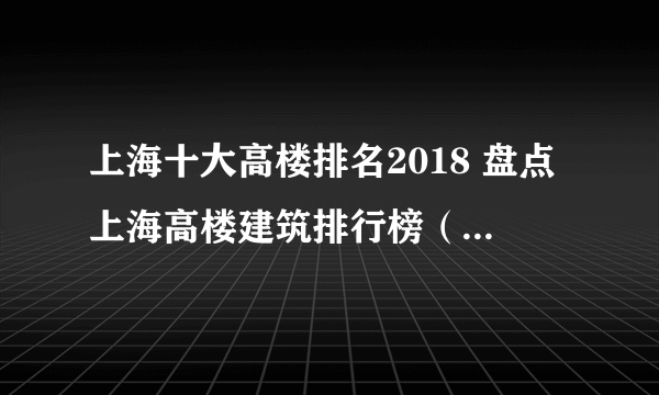 上海十大高楼排名2018 盘点上海高楼建筑排行榜（附图片）