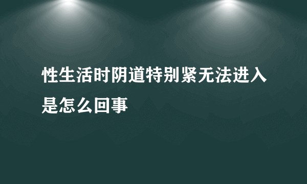 性生活时阴道特别紧无法进入是怎么回事