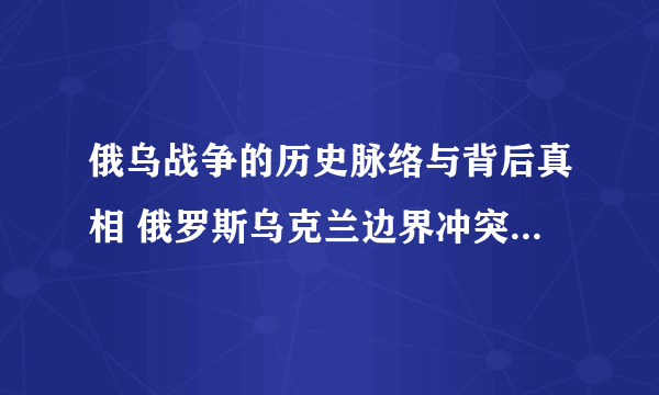 俄乌战争的历史脉络与背后真相 俄罗斯乌克兰边界冲突事件的来龙去脉