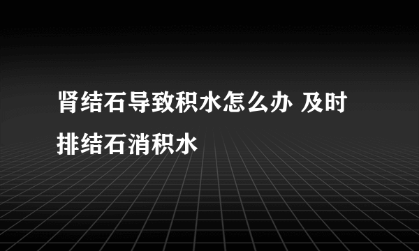 肾结石导致积水怎么办 及时排结石消积水