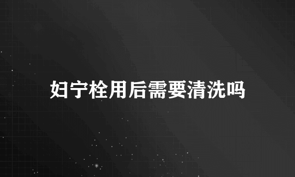 妇宁栓用后需要清洗吗