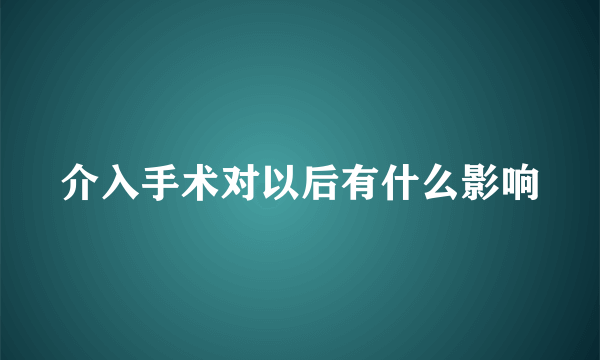 介入手术对以后有什么影响