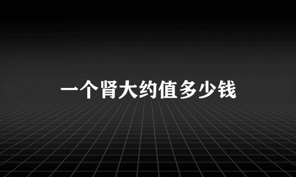 一个肾大约值多少钱