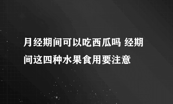 月经期间可以吃西瓜吗 经期间这四种水果食用要注意