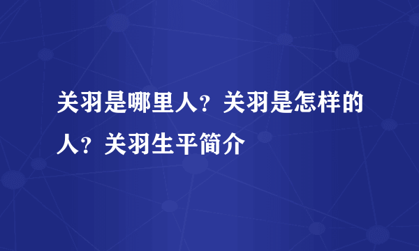 关羽是哪里人？关羽是怎样的人？关羽生平简介