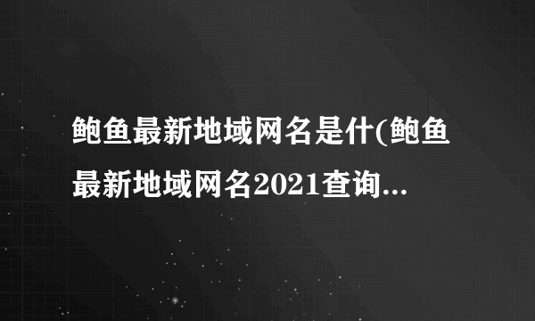 鲍鱼最新地域网名是什(鲍鱼最新地域网名2021查询（baoyutv)）