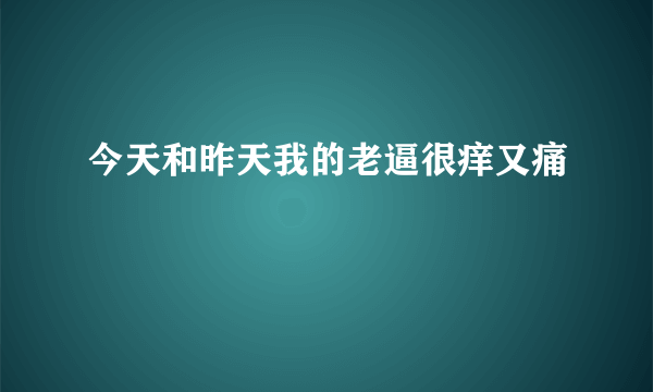 今天和昨天我的老逼很痒又痛