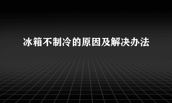 冰箱不制冷的原因及解决办法