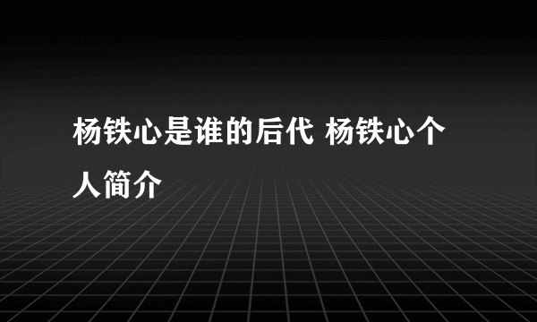 杨铁心是谁的后代 杨铁心个人简介