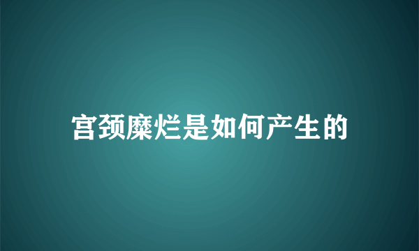 宫颈糜烂是如何产生的