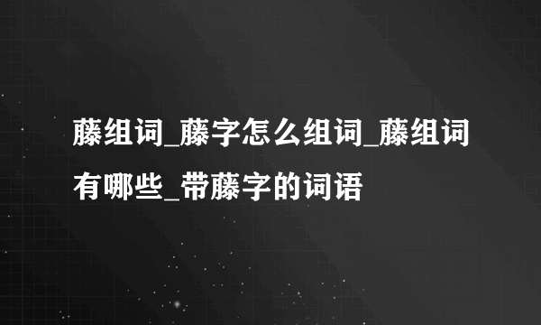 藤组词_藤字怎么组词_藤组词有哪些_带藤字的词语