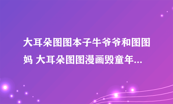 大耳朵图图本子牛爷爷和图图妈 大耳朵图图漫画毁童年版本什么内容